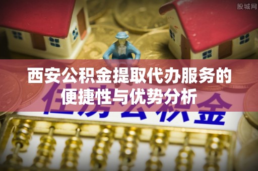 贡寮西安公积金提取代办服务的便捷性与优势分析