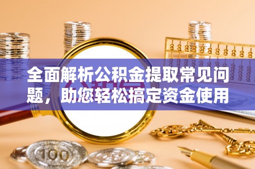 贡寮全面解析公积金提取常见问题，助您轻松搞定资金使用