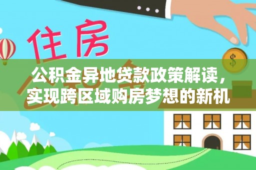 贡寮公积金异地贷款政策解读，实现跨区域购房梦想的新机遇