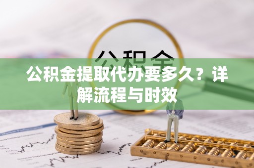 贡寮公积金提取代办要多久？详解流程与时效