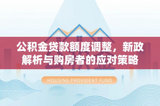 贡寮公积金贷款额度调整，新政解析与购房者的应对策略