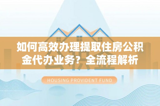 贡寮如何高效办理提取住房公积金代办业务？全流程解析