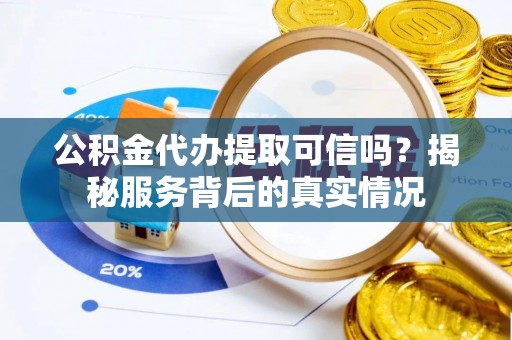贡寮公积金代办提取可信吗？揭秘服务背后的真实情况