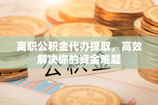 贡寮离职公积金代办提取，高效解决你的资金难题