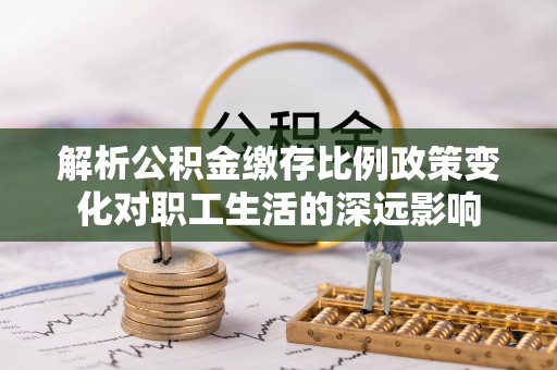 贡寮解析公积金缴存比例政策变化对职工生活的深远影响