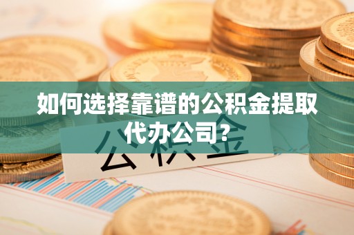 贡寮如何选择靠谱的公积金提取代办公司？