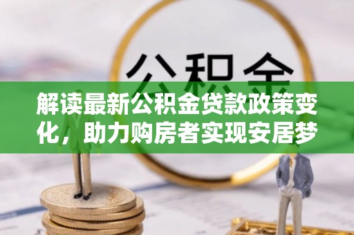 贡寮解读最新公积金贷款政策变化，助力购房者实现安居梦想