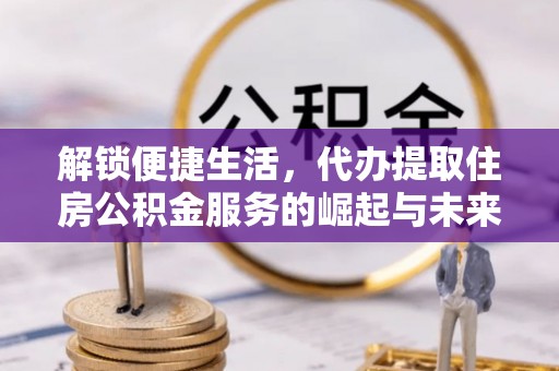 贡寮解锁便捷生活，代办提取住房公积金服务的崛起与未来