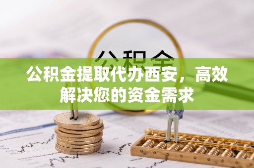 贡寮公积金提取代办西安，高效解决您的资金需求