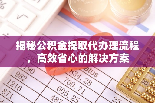 贡寮揭秘公积金提取代办理流程，高效省心的解决方案