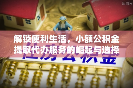 贡寮解锁便利生活，小额公积金提取代办服务的崛起与选择