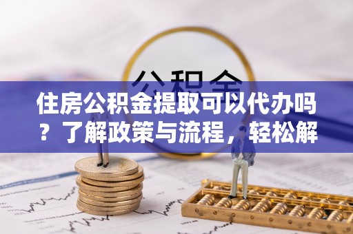 贡寮住房公积金提取可以代办吗？了解政策与流程，轻松解决疑惑