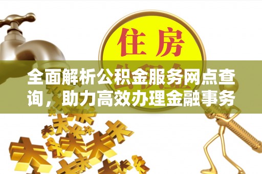 贡寮全面解析公积金服务网点查询，助力高效办理金融事务