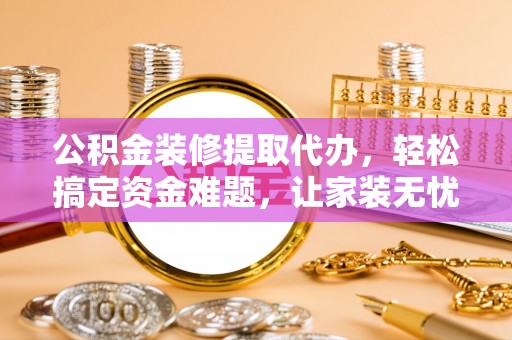 贡寮公积金装修提取代办，轻松搞定资金难题，让家装无忧