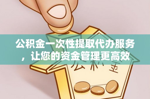 贡寮公积金一次性提取代办服务，让您的资金管理更高效