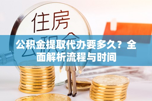 贡寮公积金提取代办要多久？全面解析流程与时间