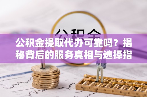 贡寮公积金提取代办可靠吗？揭秘背后的服务真相与选择指南