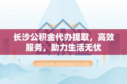 贡寮长沙公积金代办提取，高效服务，助力生活无忧