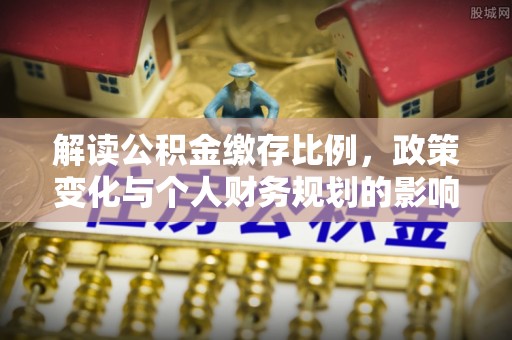 贡寮解读公积金缴存比例，政策变化与个人财务规划的影响