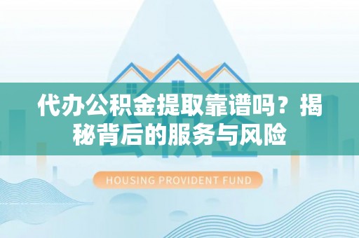 贡寮代办公积金提取靠谱吗？揭秘背后的服务与风险