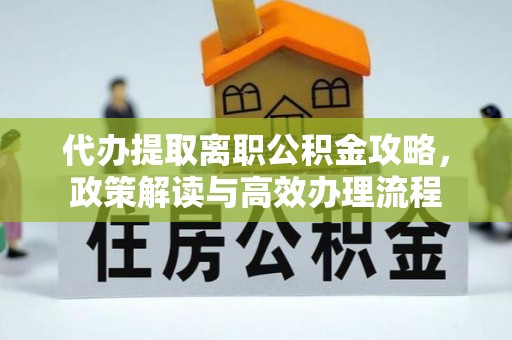 贡寮代办提取离职公积金攻略，政策解读与高效办理流程