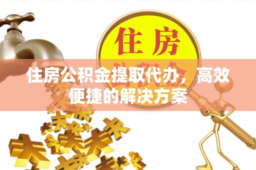 贡寮住房公积金提取代办，高效便捷的解决方案