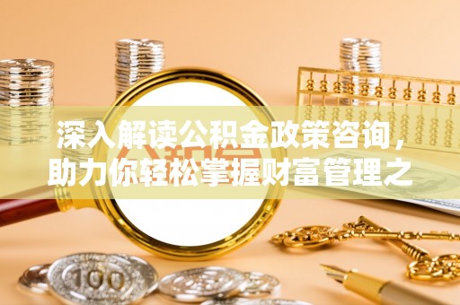 贡寮深入解读公积金政策咨询，助力你轻松掌握财富管理之道