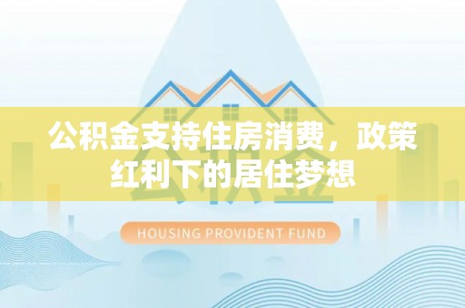 贡寮公积金支持住房消费，政策红利下的居住梦想