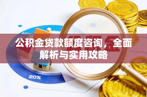 贡寮公积金贷款额度咨询，全面解析与实用攻略