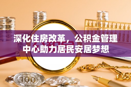 贡寮深化住房改革，公积金管理中心助力居民安居梦想