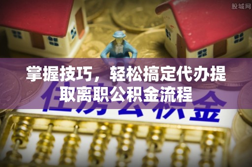 贡寮掌握技巧，轻松搞定代办提取离职公积金流程