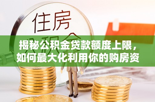 贡寮揭秘公积金贷款额度上限，如何最大化利用你的购房资金？