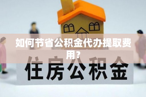 贡寮如何节省公积金代办提取费用？