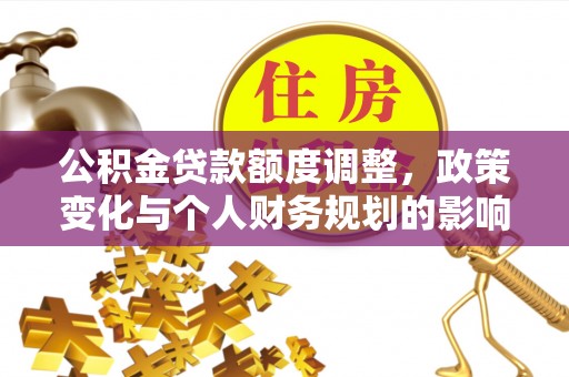 贡寮公积金贷款额度调整，政策变化与个人财务规划的影响分析