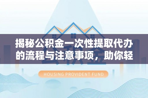 贡寮揭秘公积金一次性提取代办的流程与注意事项，助你轻松搞定财务规划