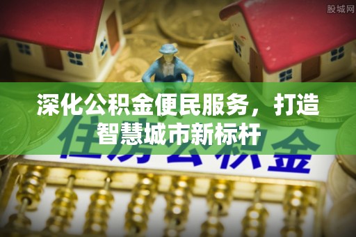 贡寮深化公积金便民服务，打造智慧城市新标杆