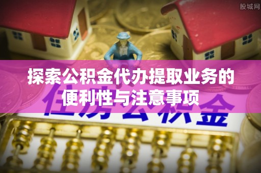 贡寮探索公积金代办提取业务的便利性与注意事项