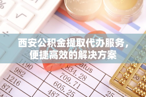 贡寮西安公积金提取代办服务，便捷高效的解决方案