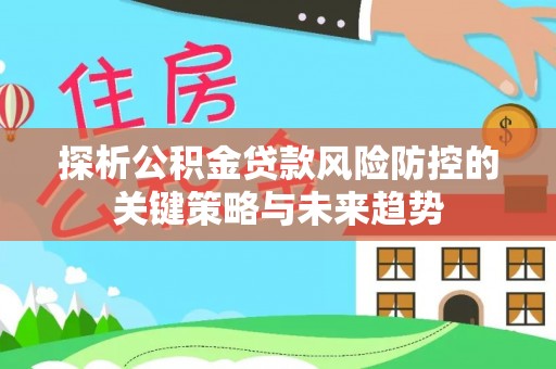贡寮探析公积金贷款风险防控的关键策略与未来趋势