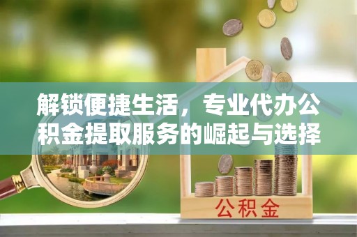 贡寮解锁便捷生活，专业代办公积金提取服务的崛起与选择
