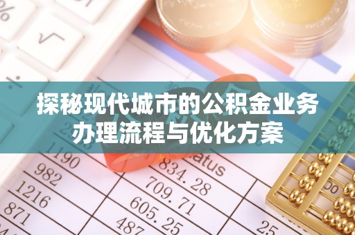 贡寮探秘现代城市的公积金业务办理流程与优化方案