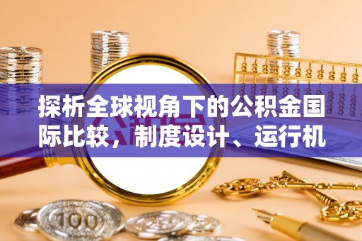 贡寮探析全球视角下的公积金国际比较，制度设计、运行机制与未来趋势