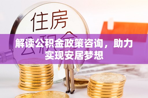 贡寮解读公积金政策咨询，助力实现安居梦想