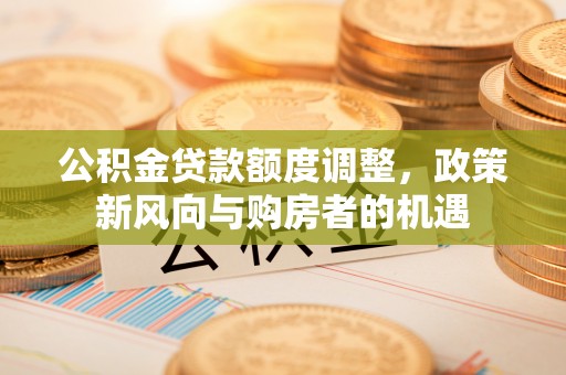 贡寮公积金贷款额度调整，政策新风向与购房者的机遇