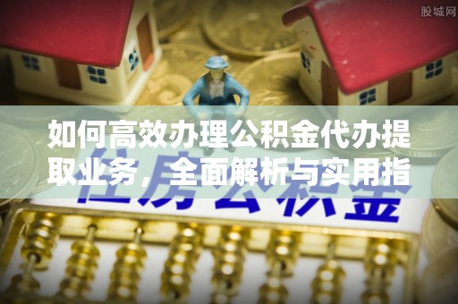 贡寮如何高效办理公积金代办提取业务，全面解析与实用指南