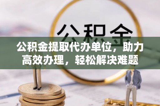 贡寮公积金提取代办单位，助力高效办理，轻松解决难题