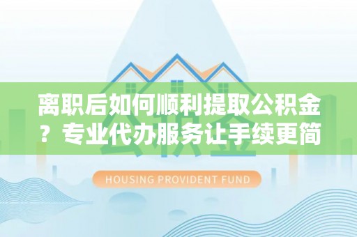 贡寮离职后如何顺利提取公积金？专业代办服务让手续更简单