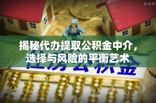 贡寮揭秘代办提取公积金中介，选择与风险的平衡艺术