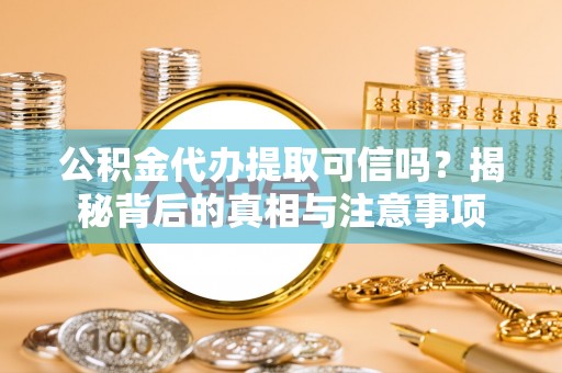 贡寮公积金代办提取可信吗？揭秘背后的真相与注意事项