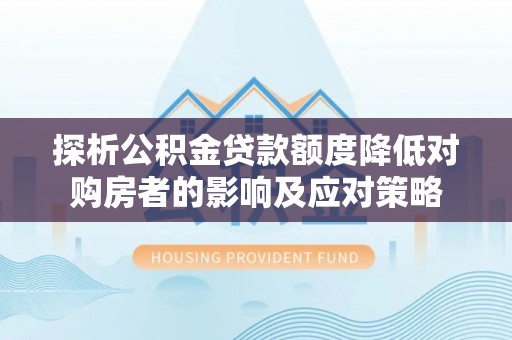 贡寮探析公积金贷款额度降低对购房者的影响及应对策略
